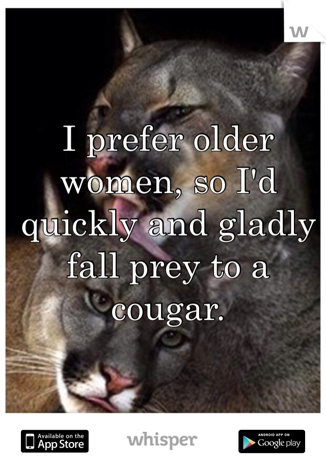 I prefer older women, so I'd quickly and gladly fall prey to a cougar.