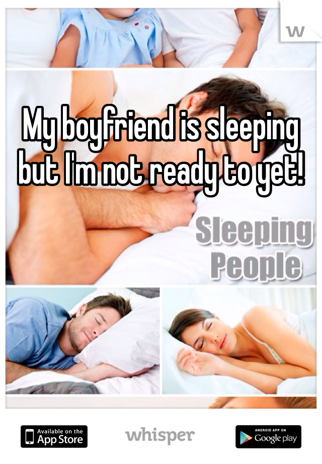My boyfriend is sleeping but I'm not ready to yet!