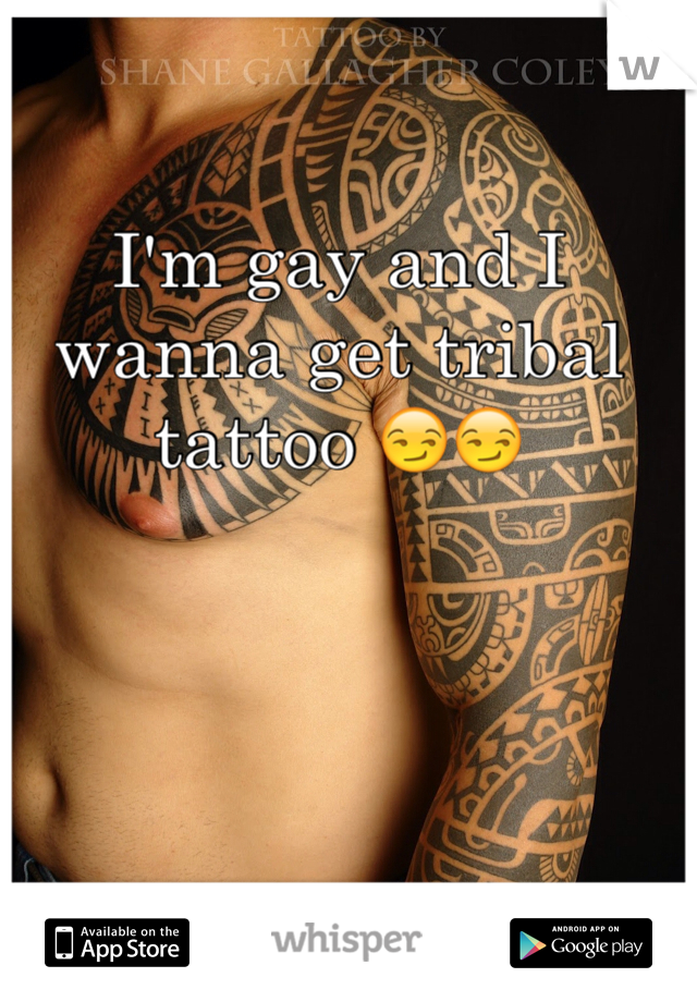I'm gay and I wanna get tribal tattoo 😏😏