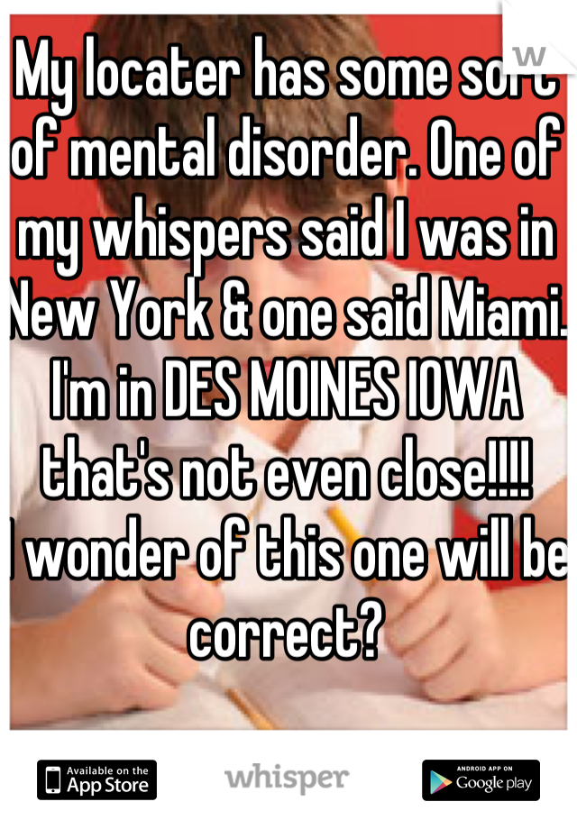 My locater has some sort of mental disorder. One of my whispers said I was in New York & one said Miami. I'm in DES MOINES IOWA that's not even close!!!! 
I wonder of this one will be correct?