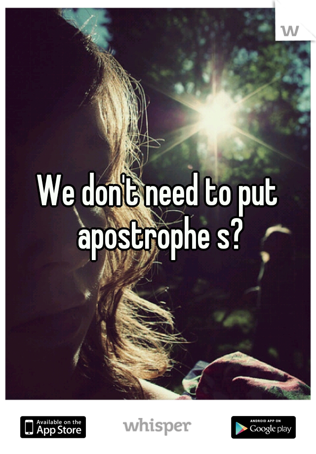 We don't need to put apostrophe s?