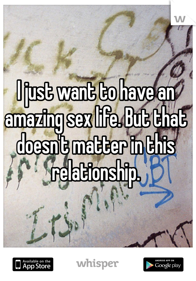 I just want to have an amazing sex life. But that doesn't matter in this relationship. 