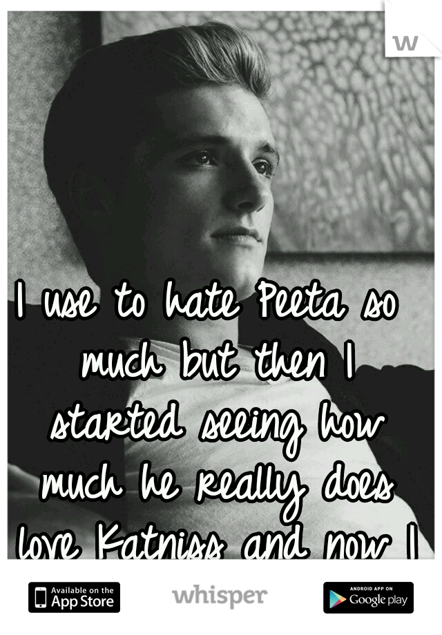 I use to hate Peeta so much but then I started seeing how much he really does love Katniss and now I want a Peeta. 
