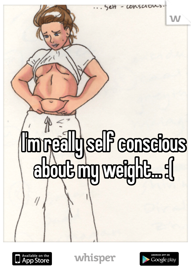 I'm really self conscious about my weight... :(