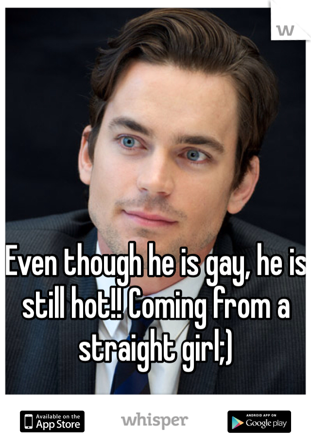Even though he is gay, he is still hot!! Coming from a straight girl;)