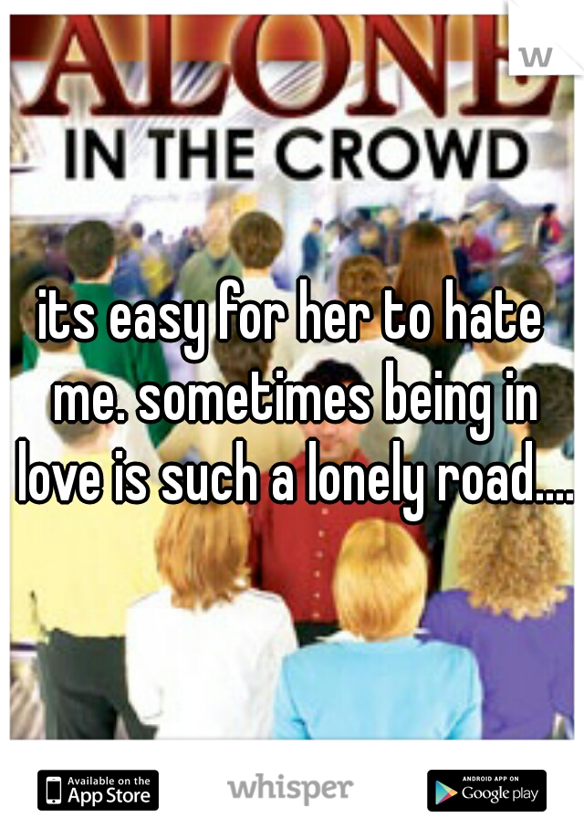 its easy for her to hate me. sometimes being in love is such a lonely road....