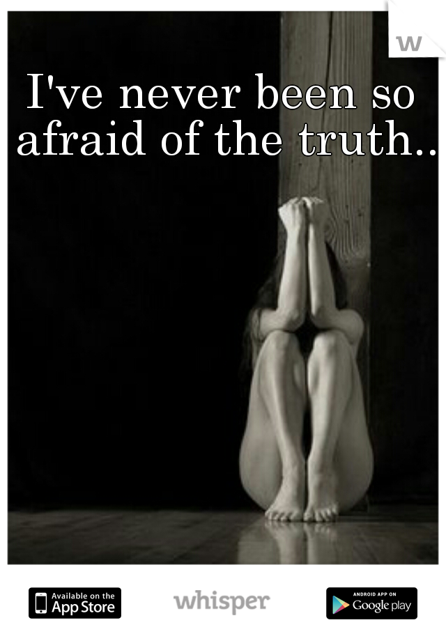 I've never been so afraid of the truth..