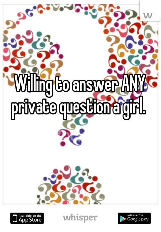 Willing to answer ANY private question a girl. 