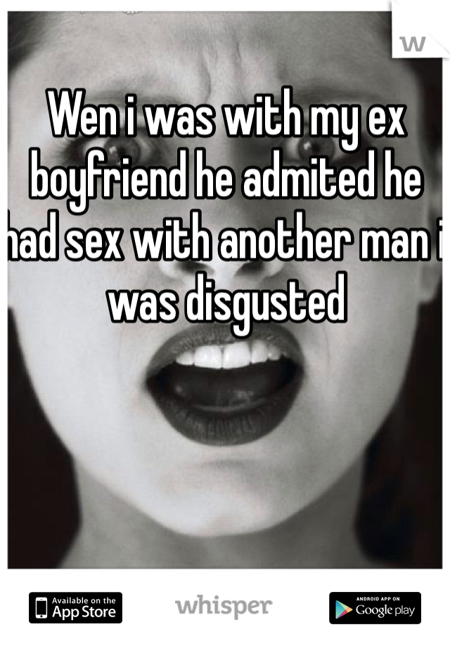 Wen i was with my ex boyfriend he admited he had sex with another man i was disgusted