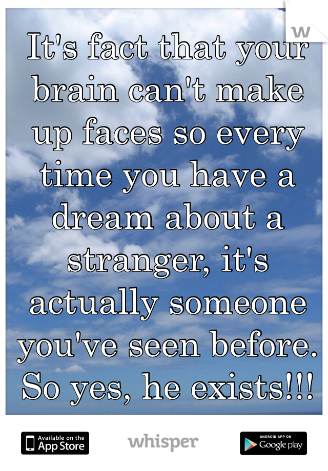 It's fact that your brain can't make up faces so every time you have a dream about a stranger, it's actually someone you've seen before. So yes, he exists!!!
