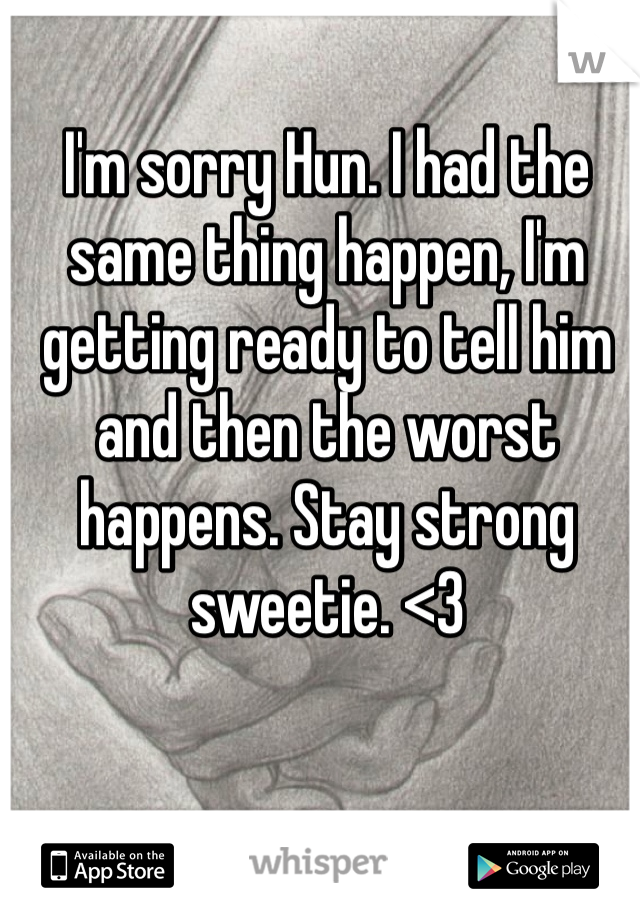 I'm sorry Hun. I had the same thing happen, I'm getting ready to tell him and then the worst happens. Stay strong sweetie. <3