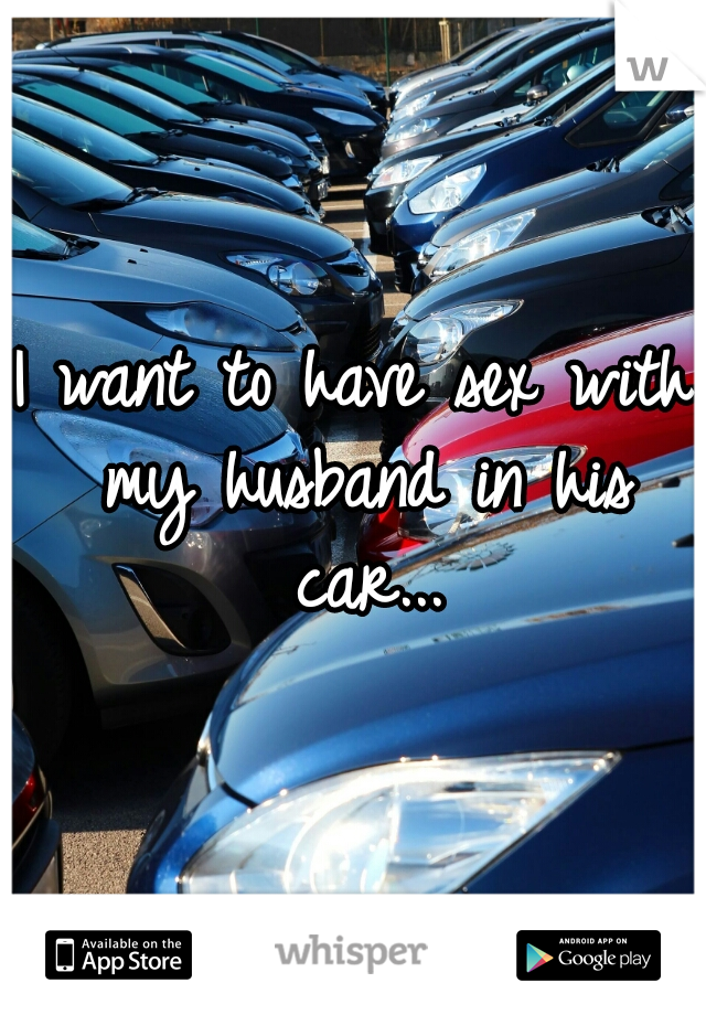 I want to have sex with my husband in his car...