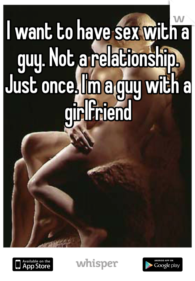 I want to have sex with a guy. Not a relationship. Just once. I'm a guy with a girlfriend