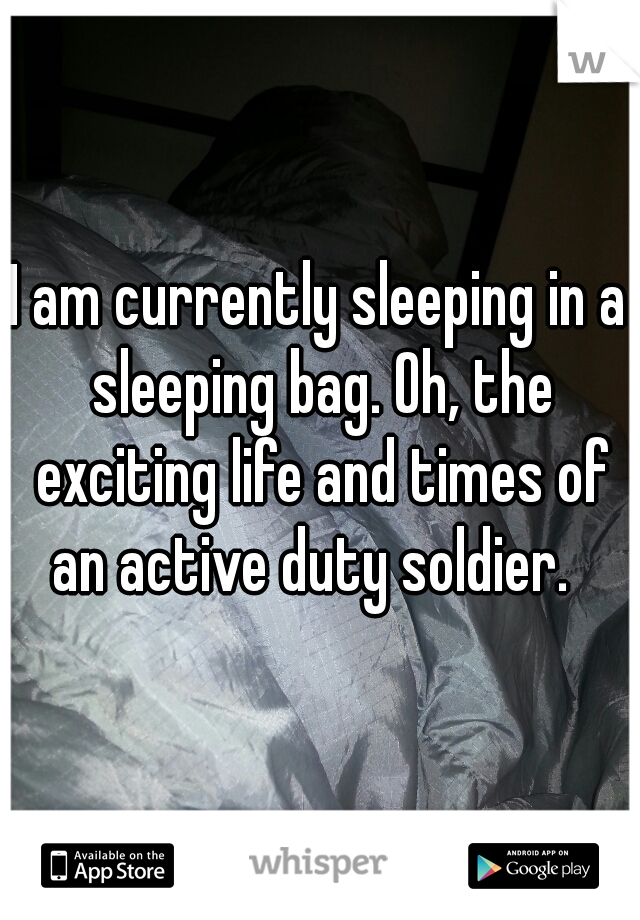I am currently sleeping in a sleeping bag. Oh, the exciting life and times of an active duty soldier.  