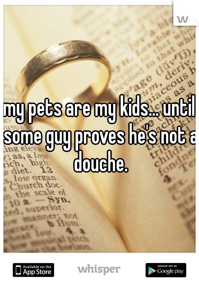 my pets are my kids... until some guy proves he's not a douche.
