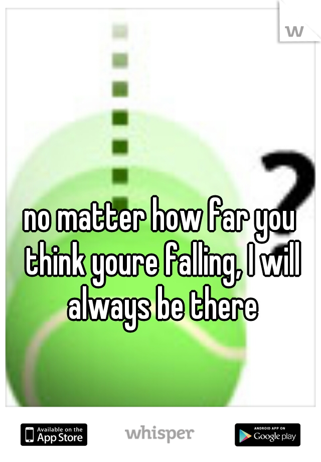 no matter how far you think youre falling, I will always be there