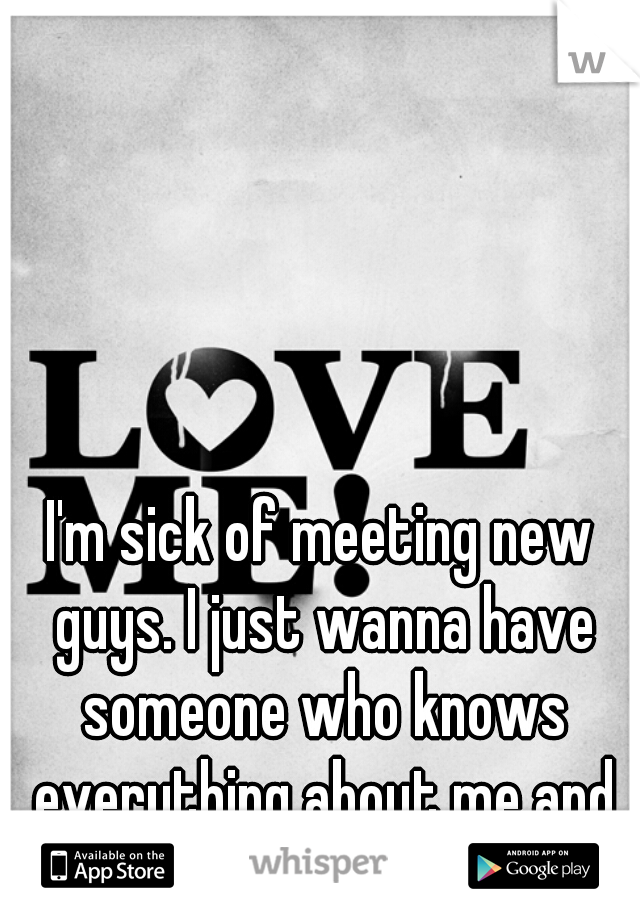 I'm sick of meeting new guys. I just wanna have someone who knows everything about me and still adores me. 