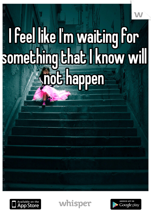 I feel like I'm waiting for something that I know will not happen