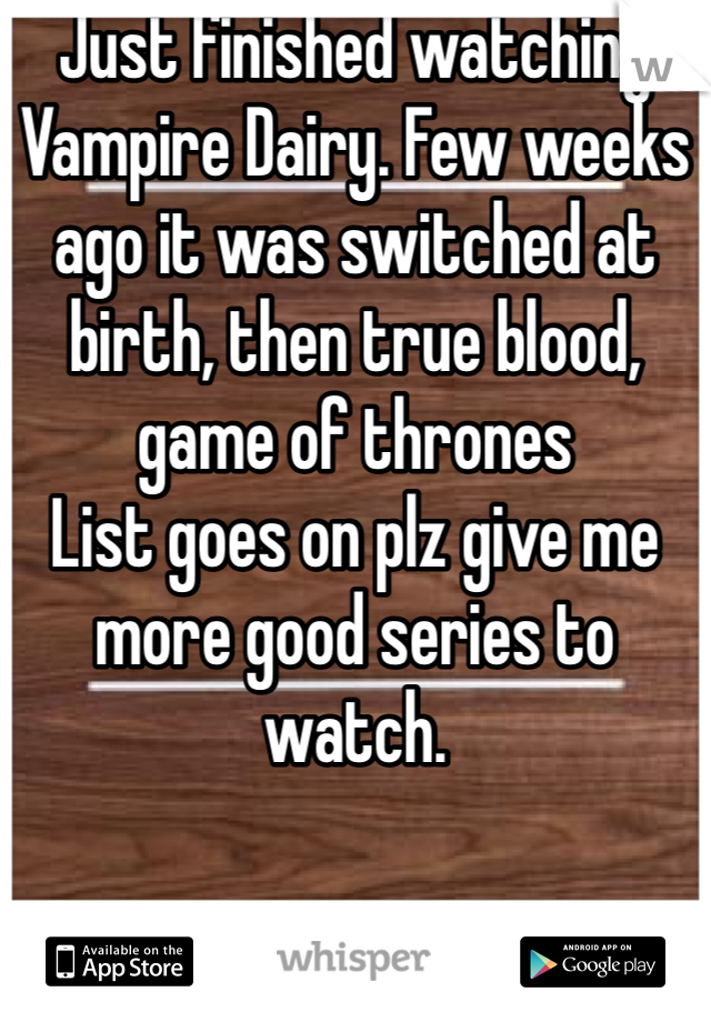 Just finished watching Vampire Dairy. Few weeks ago it was switched at birth, then true blood, game of thrones
List goes on plz give me more good series to watch. 