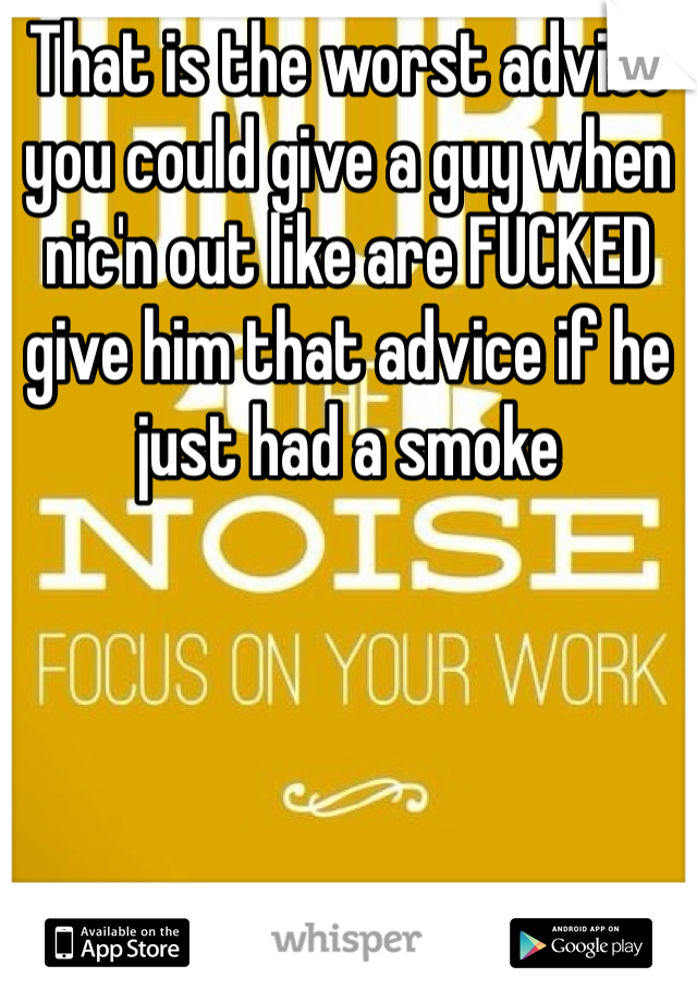 That is the worst advice you could give a guy when nic'n out like are FUCKED give him that advice if he just had a smoke