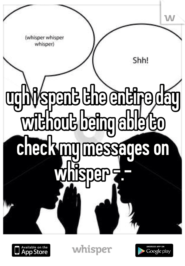 ugh i spent the entire day without being able to check my messages on whisper -.-