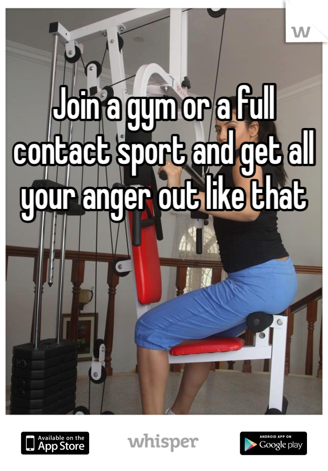 Join a gym or a full contact sport and get all your anger out like that