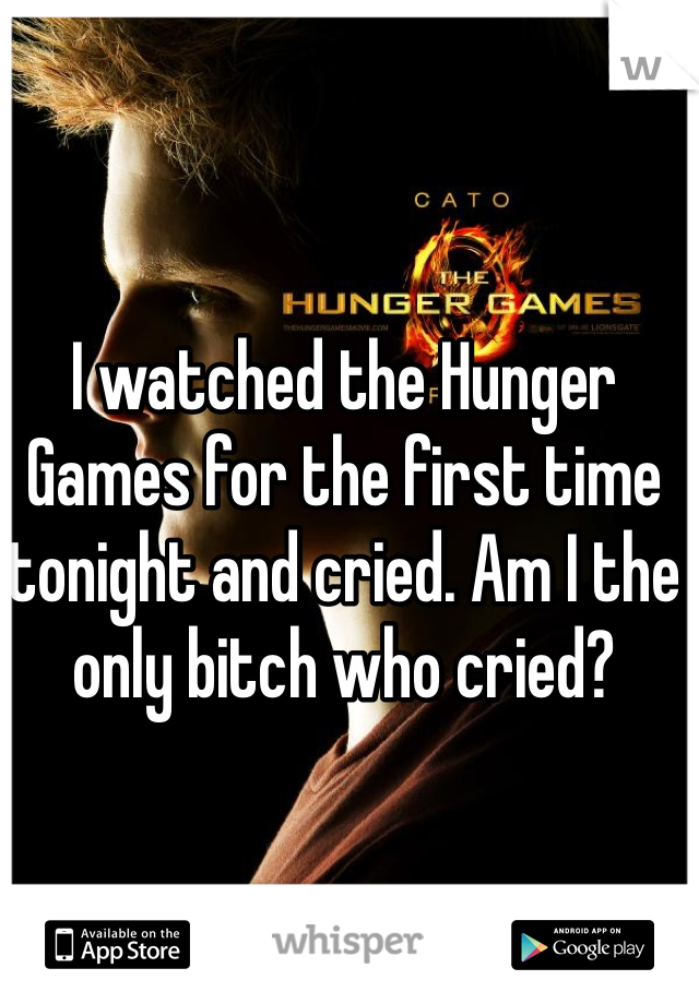 I watched the Hunger Games for the first time tonight and cried. Am I the only bitch who cried?