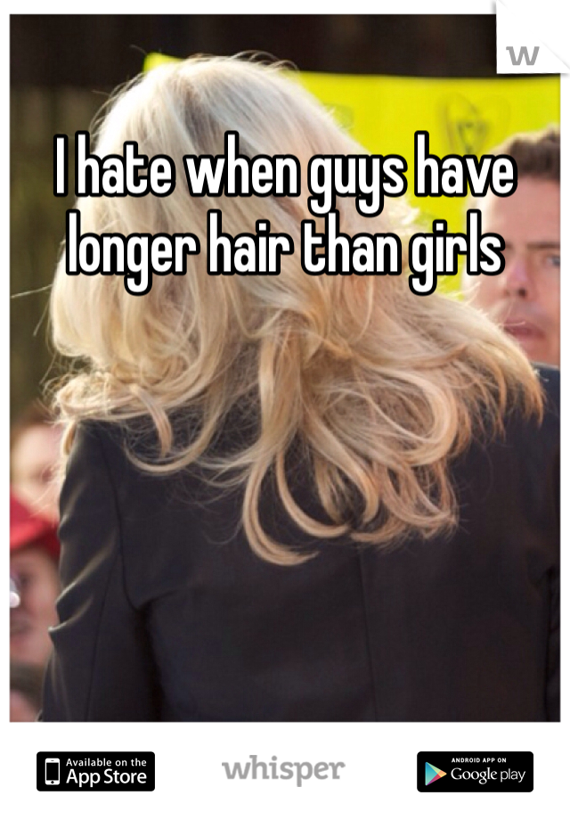 I hate when guys have longer hair than girls