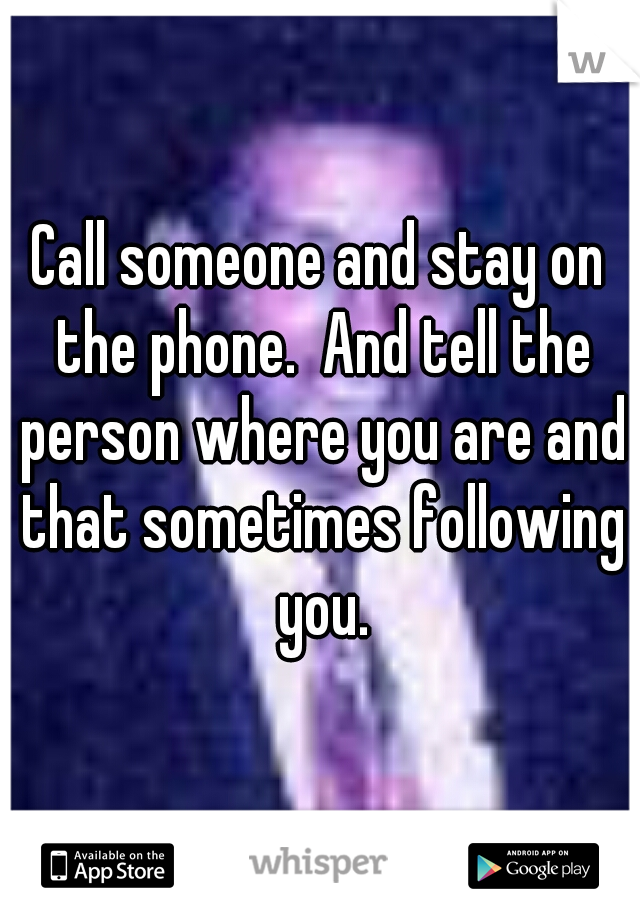 Call someone and stay on the phone.  And tell the person where you are and that sometimes following you.
