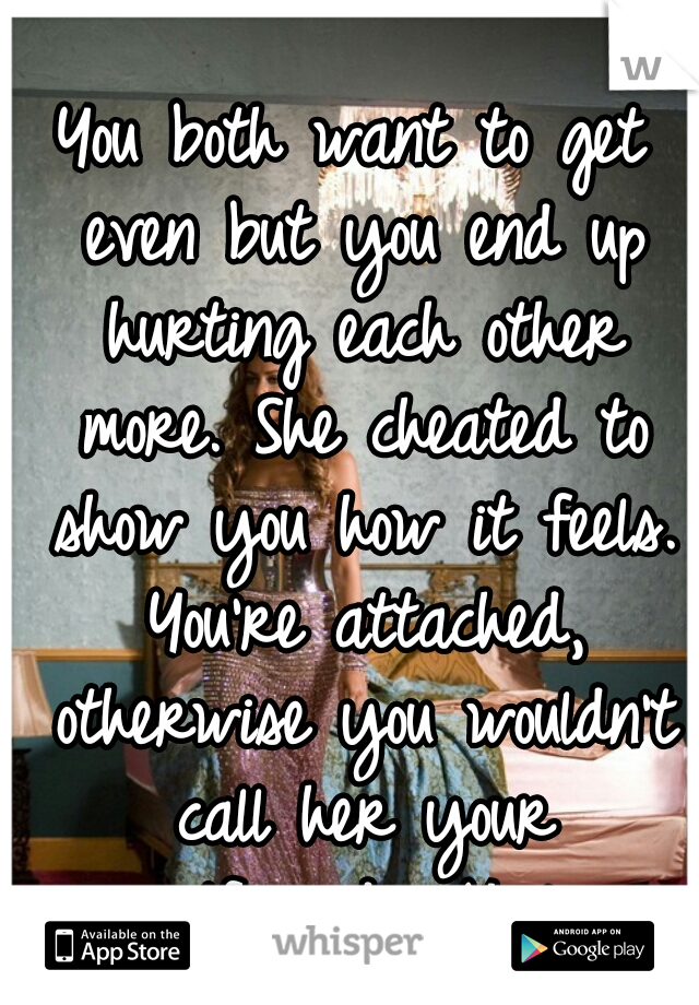 You both want to get even but you end up hurting each other more. She cheated to show you how it feels. You're attached, otherwise you wouldn't call her your girlfriend... You're Bleeding Love