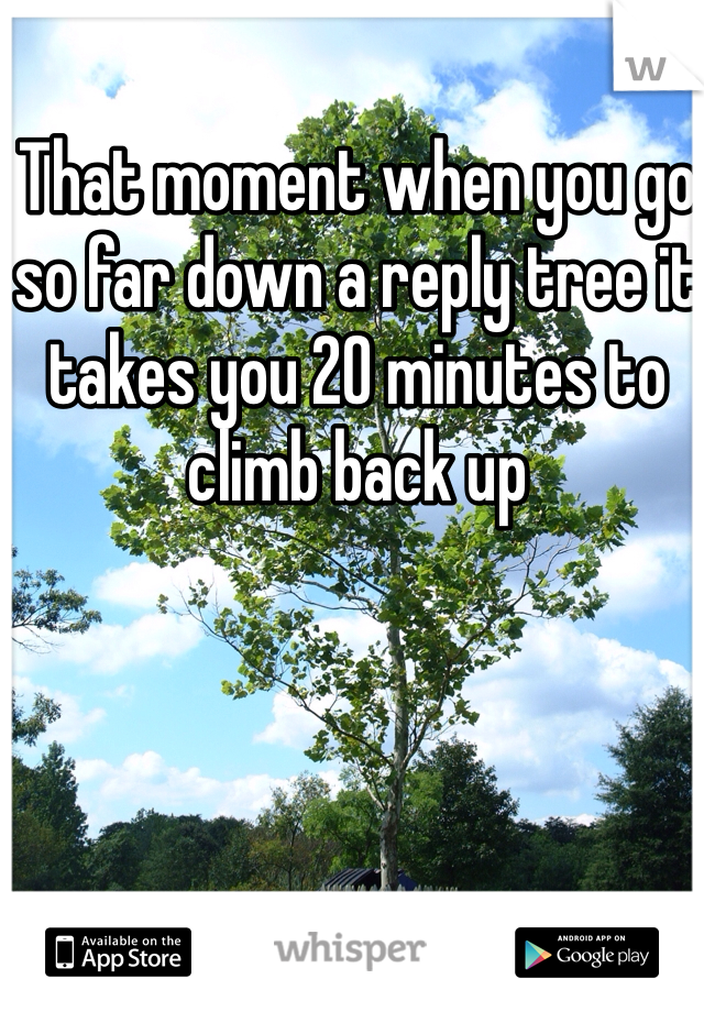 That moment when you go so far down a reply tree it takes you 20 minutes to climb back up