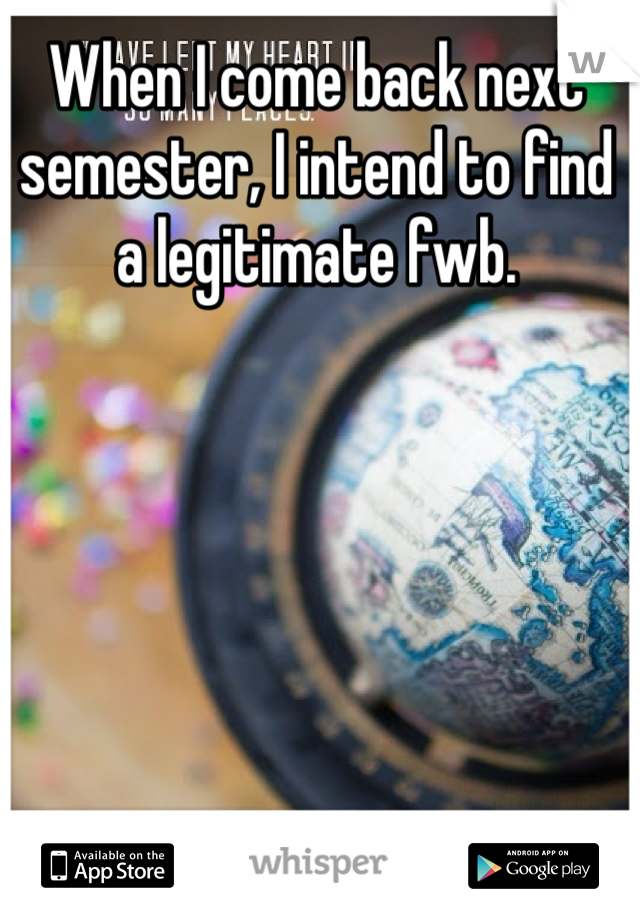When I come back next semester, I intend to find a legitimate fwb. 