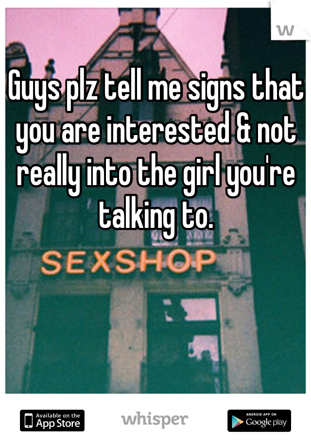 Guys plz tell me signs that you are interested & not really into the girl you're talking to. 