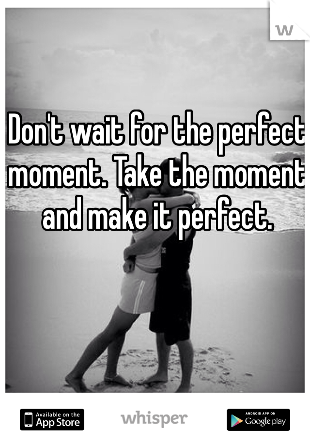 Don't wait for the perfect moment. Take the moment and make it perfect. 