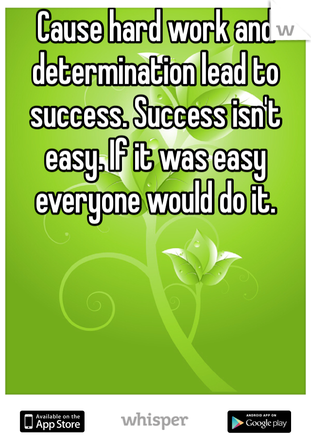 Cause hard work and determination lead to success. Success isn't easy. If it was easy everyone would do it. 
