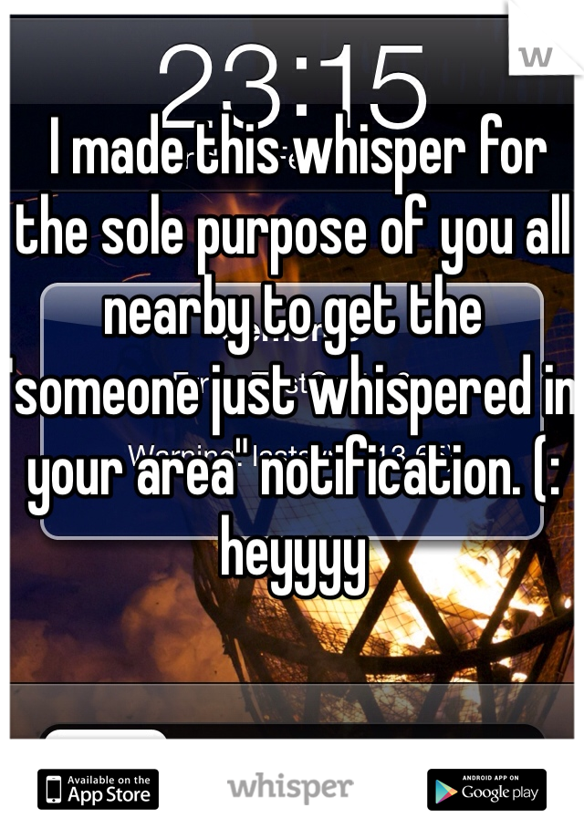  I made this whisper for the sole purpose of you all nearby to get the "someone just whispered in your area" notification. (: heyyyy