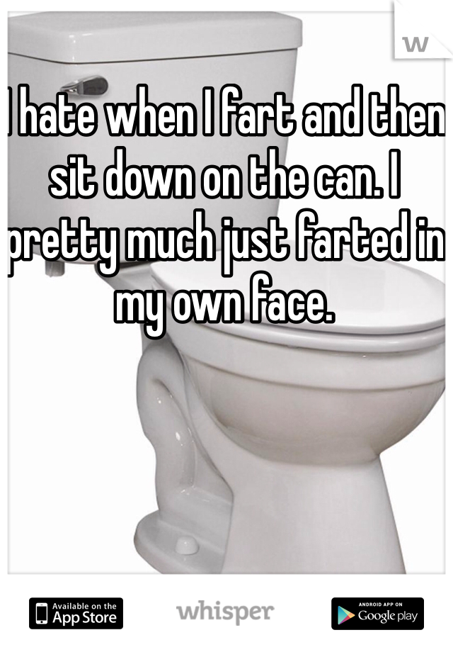 I hate when I fart and then sit down on the can. I pretty much just farted in my own face. 
