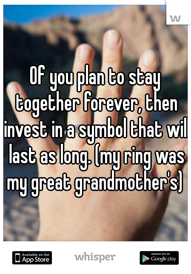 Of you plan to stay together forever, then invest in a symbol that will last as long. (my ring was my great grandmother's) 