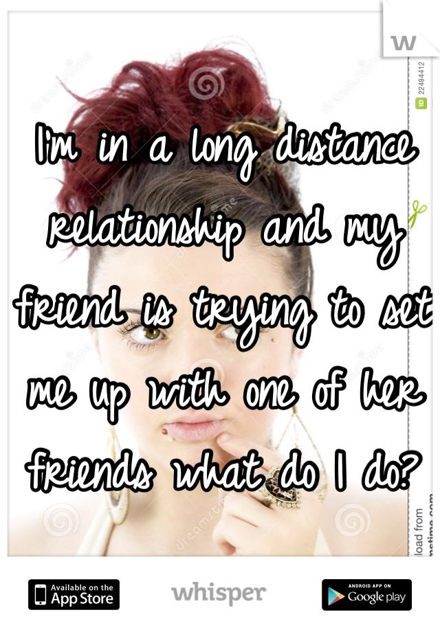 I'm in a long distance relationship and my friend is trying to set me up with one of her friends what do I do? 