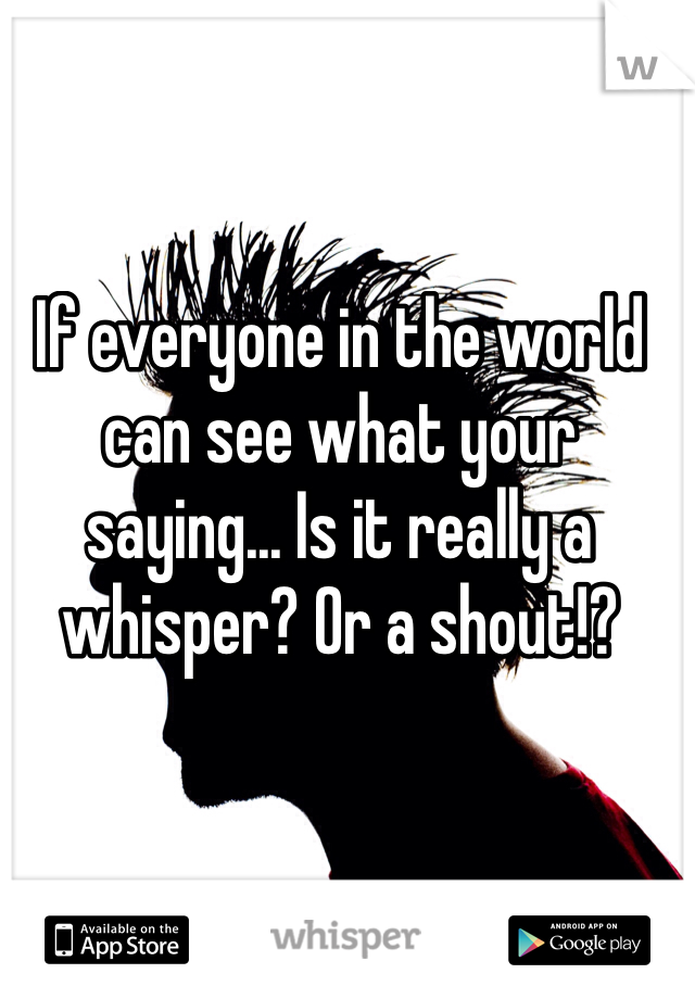 If everyone in the world can see what your saying... Is it really a whisper? Or a shout!?