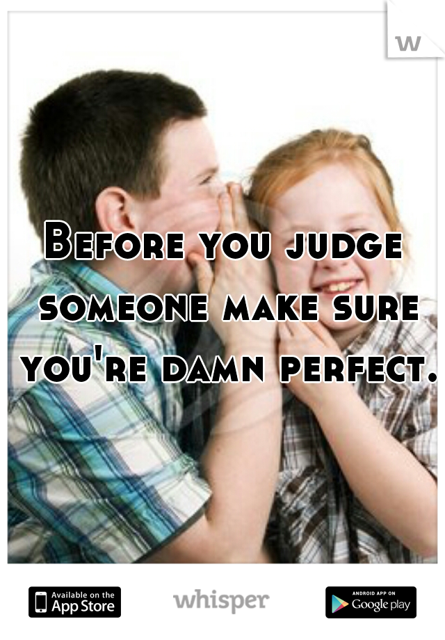 Before you judge someone make sure you're damn perfect.  