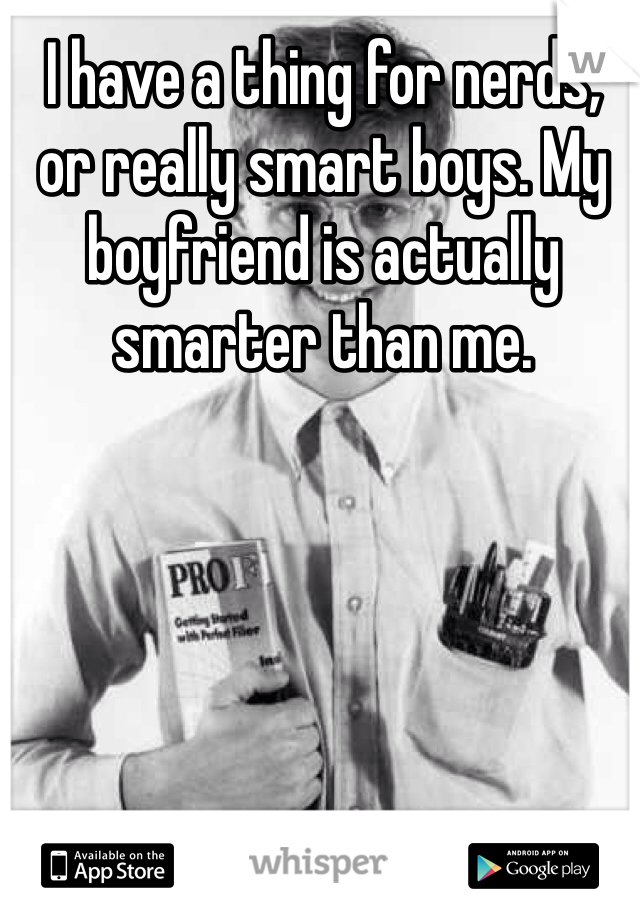 I have a thing for nerds, or really smart boys. My boyfriend is actually smarter than me.