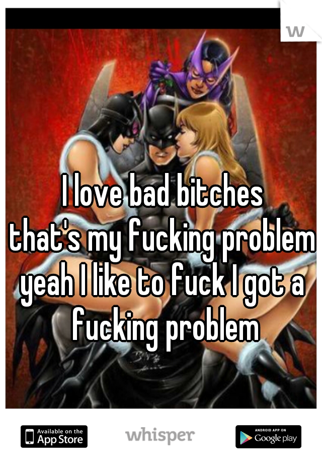  I love bad bitches 
that's my fucking problem
yeah I like to fuck I got a fucking problem
