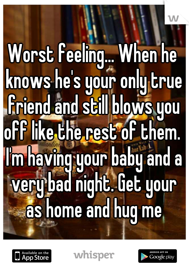 Worst feeling... When he knows he's your only true friend and still blows you off like the rest of them.  I'm having your baby and a very bad night. Get your as home and hug me
 