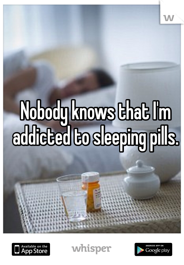 Nobody knows that I'm addicted to sleeping pills.

