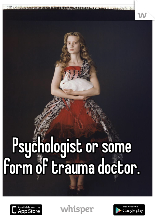 Psychologist or some form of trauma doctor. 