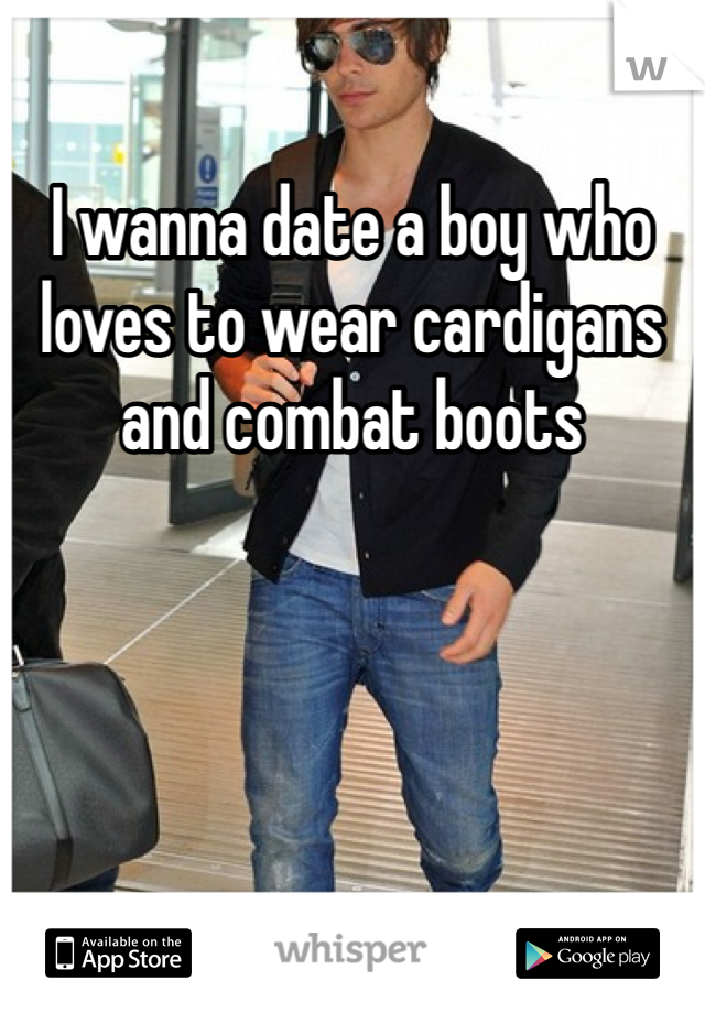 I wanna date a boy who loves to wear cardigans and combat boots 