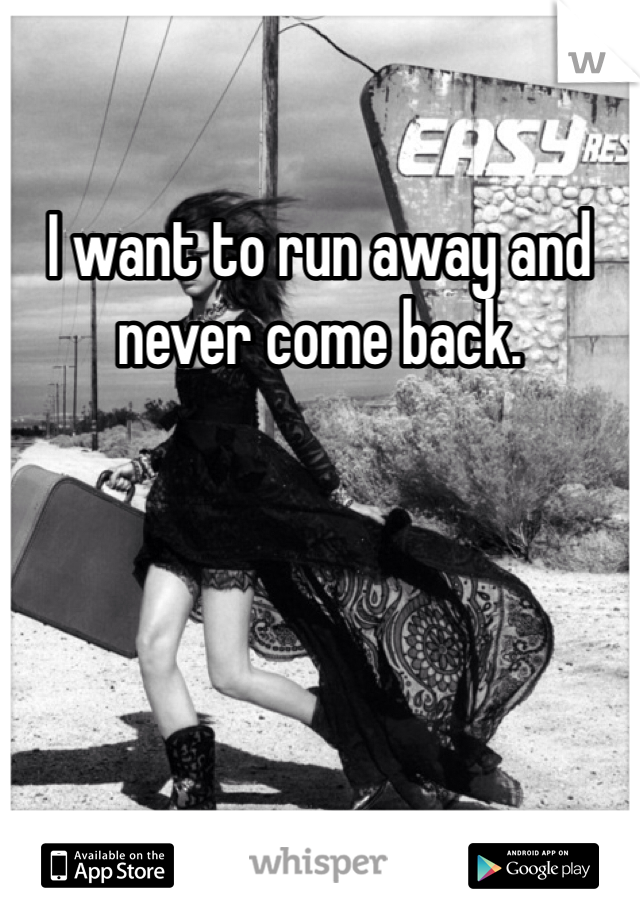 I want to run away and never come back.