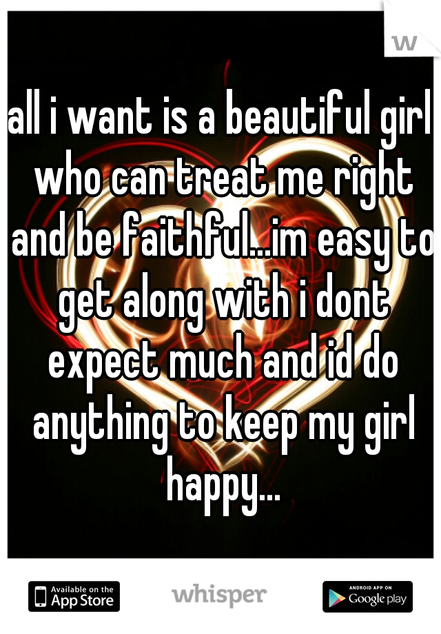 all i want is a beautiful girl who can treat me right and be faithful...im easy to get along with i dont expect much and id do anything to keep my girl happy...