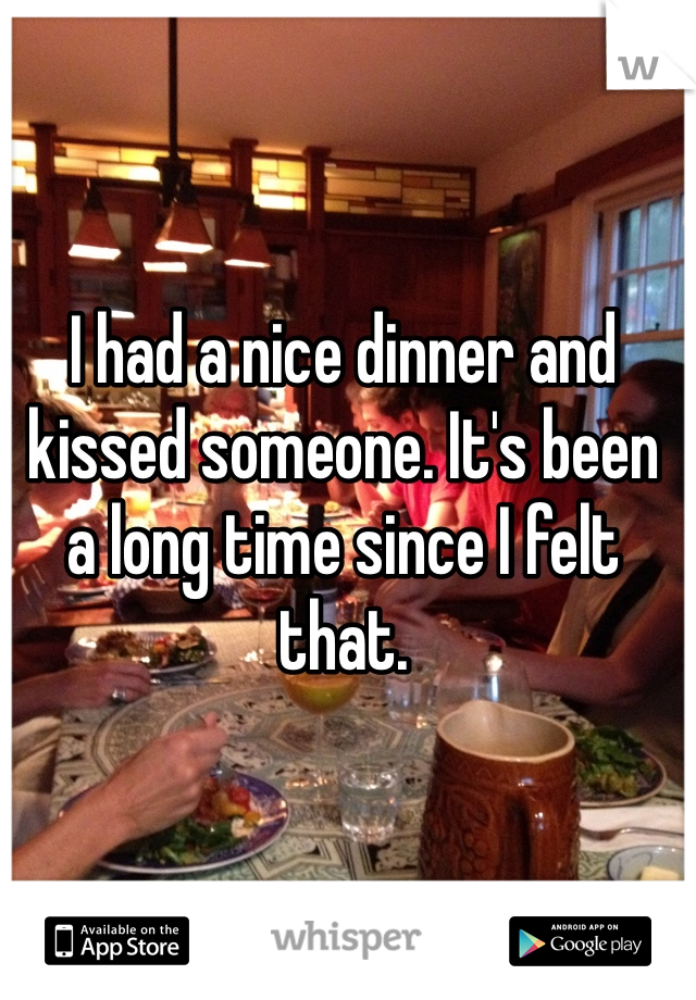 I had a nice dinner and kissed someone. It's been a long time since I felt that. 